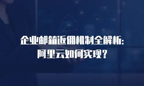 企业邮箱返佣机制全解析:阿里云如何实现?