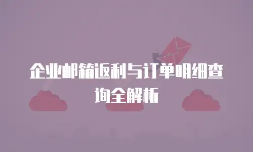 企业邮箱返利与订单明细查询全解析