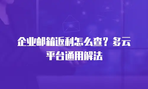 企业邮箱返利怎么查？多云平台通用解法