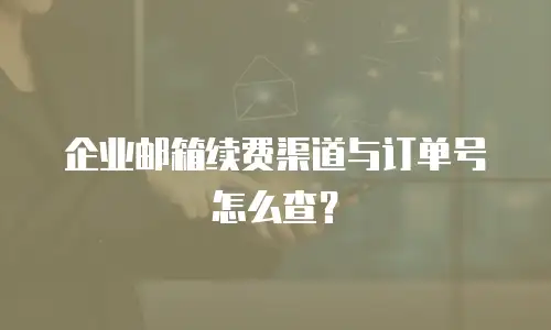 企业邮箱续费渠道与订单号怎么查？
