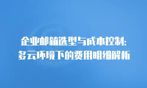 企业邮箱选型与成本控制：多云环境下的费用明细解析