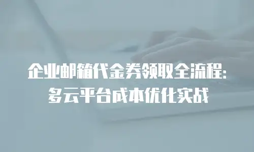 企业邮箱代金券领取全流程：多云平台成本优化实战
