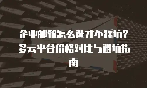 企业邮箱怎么选才不踩坑?多云平台价格对比与避坑指南