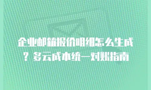 企业邮箱报价明细怎么生成?多云成本统一对账指南