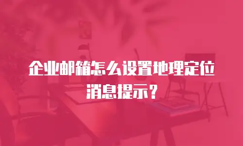 企业邮箱怎么设置地理定位消息提示?