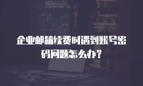 企业邮箱续费时遇到账号密码问题怎么办？
