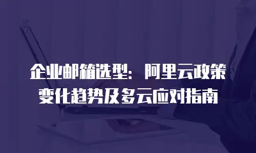 企业邮箱选型:阿里云政策变化趋势及多云应对指南