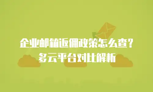 企业邮箱返佣政策怎么查？多云平台对比解析