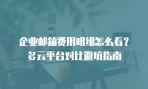 企业邮箱费用明细怎么看？多云平台对比避坑指南