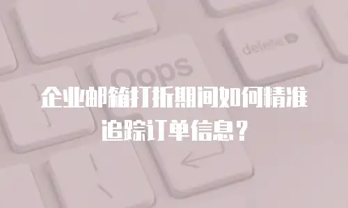 企业邮箱打折期间如何精准追踪订单信息？