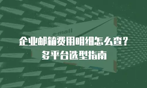 企业邮箱费用明细怎么查？多平台选型指南