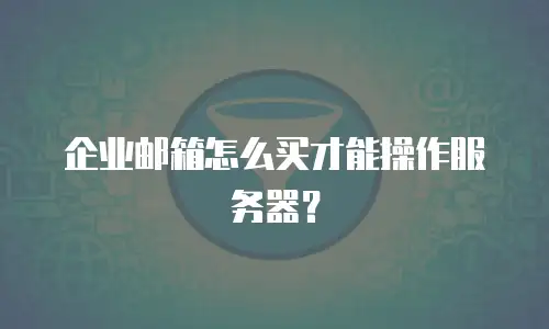 企业邮箱怎么买才能操作服务器？