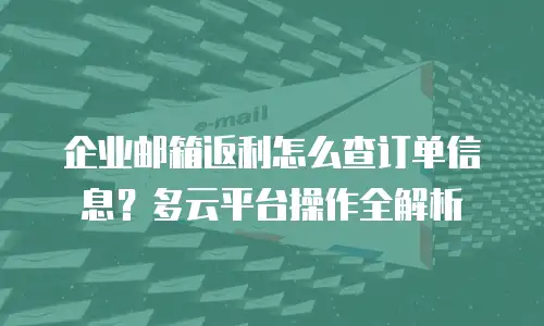 企业邮箱返利怎么查订单信息？多云平台操作全解析