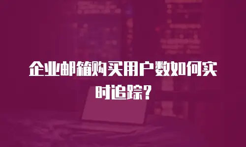 企业邮箱购买用户数如何实时追踪?