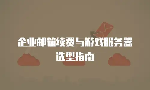 企业邮箱续费与游戏服务器选型指南