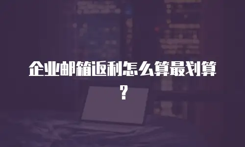 企业邮箱返利怎么算最划算？