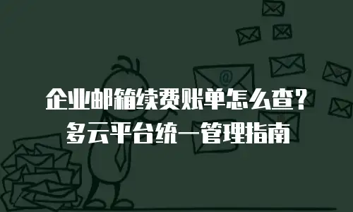 企业邮箱续费账单怎么查?多云平台统一管理指南