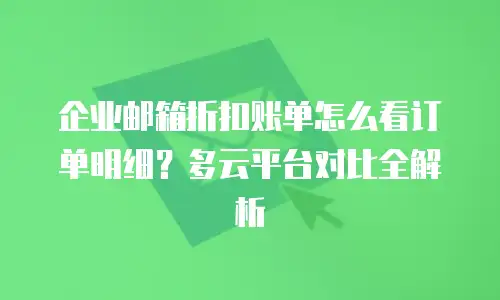 企业邮箱折扣账单怎么看订单明细？多云平台对比全解析