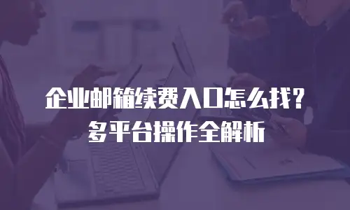 企业邮箱续费入口怎么找？多平台操作全解析
