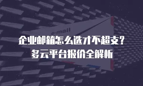 企业邮箱怎么选才不超支？多云平台报价全解析