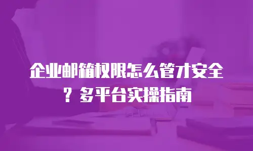 企业邮箱权限怎么管才安全？多平台实操指南
