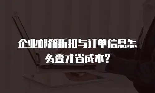 企业邮箱折扣与订单信息怎么查才省成本？
