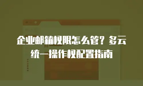 企业邮箱权限怎么管？多云统一操作权配置指南