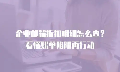 企业邮箱折扣明细怎么查？看懂账单陷阱再行动