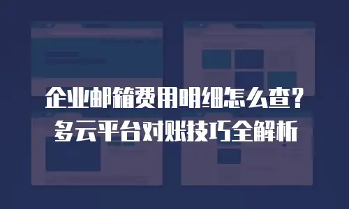 企业邮箱费用明细怎么查?多云平台对账技巧全解析
