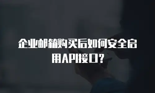 企业邮箱购买后如何安全启用API接口？