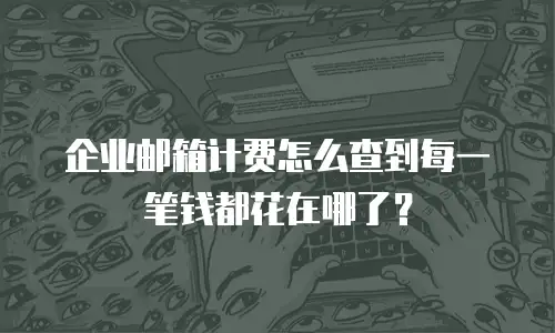 企业邮箱计费怎么查到每一笔钱都花在哪了？