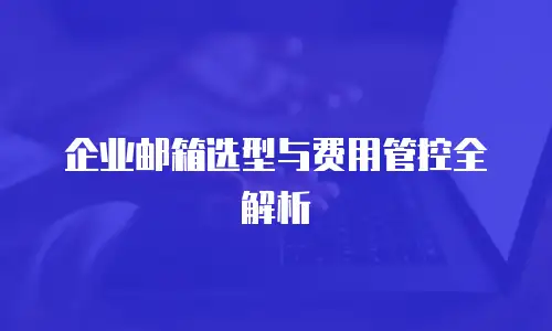 企业邮箱选型与费用管控全解析