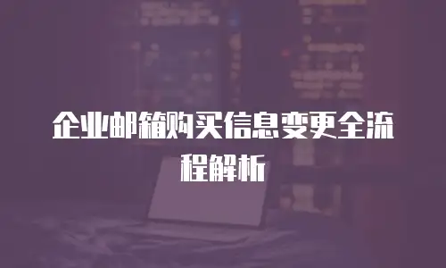 企业邮箱购买信息变更全流程解析
