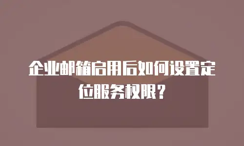 企业邮箱启用后如何设置定位服务权限？