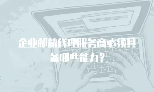 企业邮箱代理服务商必须具备哪些能力？