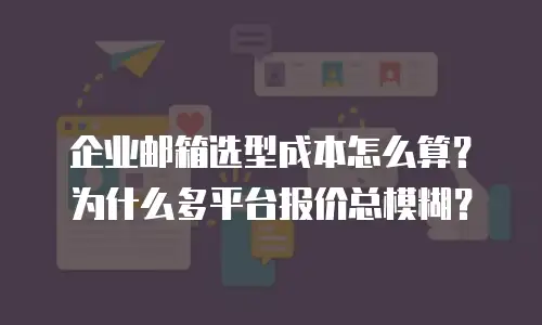企业邮箱选型成本怎么算？为什么多平台报价总模糊？