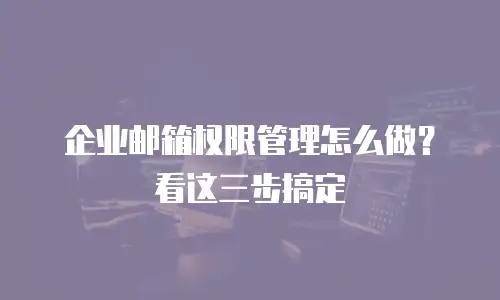 企业邮箱权限管理怎么做？看这三步搞定