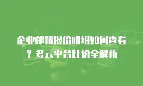 企业邮箱报价明细如何查看？多云平台比价全解析