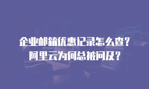 企业邮箱优惠记录怎么查？阿里云为何总被问及？