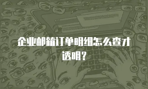 企业邮箱订单明细怎么查才透明？