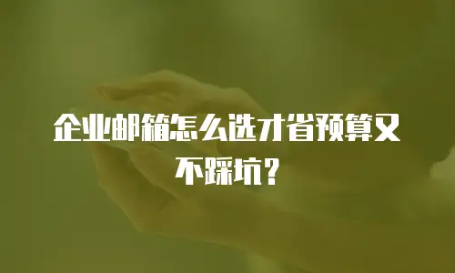 企业邮箱怎么选才省预算又不踩坑?