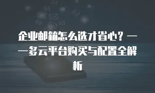 企业邮箱怎么选才省心?——多云平台购买与配置全解析