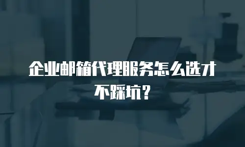企业邮箱代理服务怎么选才不踩坑？