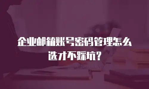 企业邮箱账号密码管理怎么选才不踩坑？