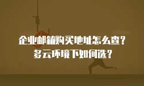 企业邮箱购买地址怎么查？多云环境下如何选？