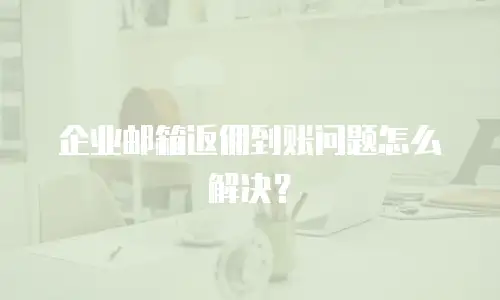 企业邮箱返佣到账问题怎么解决？