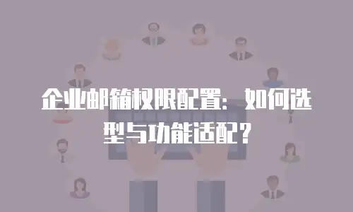 企业邮箱权限配置：如何选型与功能适配？