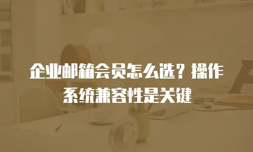 企业邮箱会员怎么选？操作系统兼容性是关键
