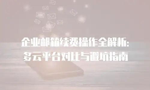 企业邮箱续费操作全解析：多云平台对比与避坑指南