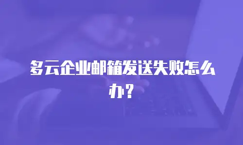 多云企业邮箱发送失败怎么办？